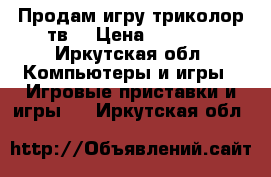 Продам игру триколор тв  › Цена ­ 6 500 - Иркутская обл. Компьютеры и игры » Игровые приставки и игры   . Иркутская обл.